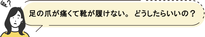 足の爪が痛くて靴が履けない。どうしたらいいの?